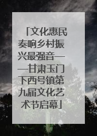 文化惠民奏响乡村振兴最强音——甘肃玉门下西号镇第九届文化艺术节启幕