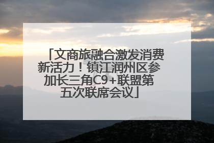文商旅融合激发消费新活力！镇江润州区参加长三角C9+联盟第五次联席会议
