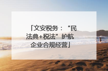 文安税务：“民法典+税法”护航企业合规经营