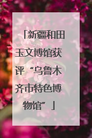 新疆和田玉文博馆获评“乌鲁木齐市特色博物馆”