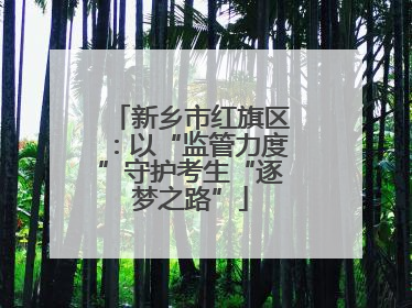 新乡市红旗区：以“监管力度”守护考生“逐梦之路”