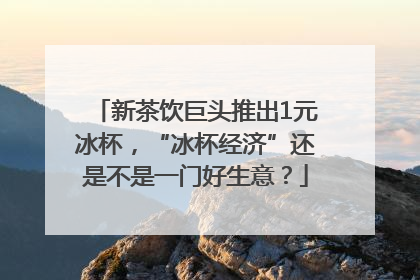 新茶饮巨头推出1元冰杯，“冰杯经济”还是不是一门好生意？