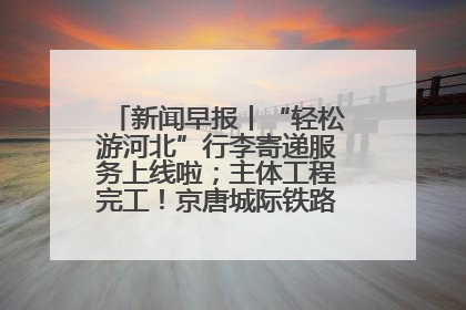 新闻早报丨“轻松游河北”行李寄递服务上线啦；主体工程完工！京唐城际铁路最新进展 >>