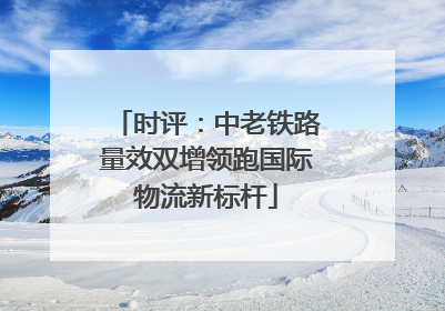 时评：中老铁路量效双增领跑国际物流新标杆