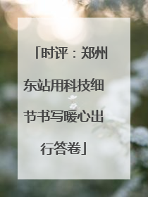 时评：郑州东站用科技细节书写暖心出行答卷