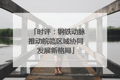 时评：钢铁动脉推动皖赣区域协同发展新格局