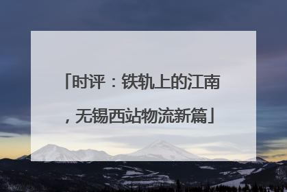 时评：铁轨上的江南，无锡西站物流新篇