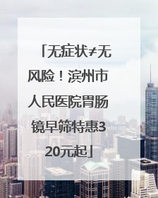 无症状≠无风险！滨州市人民医院胃肠镜早筛特惠320元起