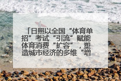 日照以全国“体育单招”考试“引流”赋能体育消费“扩容”，塑造城市经济的多维“增长极”——校地“携手”，打造“以赛营城”新范式