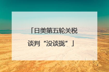 日美第五轮关税谈判“没谈拢”