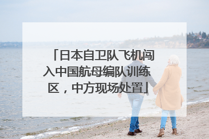 日本自卫队飞机闯入中国航母编队训练区，中方现场处置