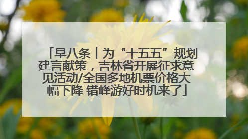 早八条丨为“十五五”规划建言献策，吉林省开展征求意见活动/全国多地机票价格大幅下降 错峰游好时机来了