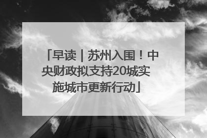 早读｜苏州入围！中央财政拟支持20城实施城市更新行动