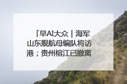 早AI大众｜海军山东舰航母编队将访港；贵州榕江已撤离转移群众超4万人