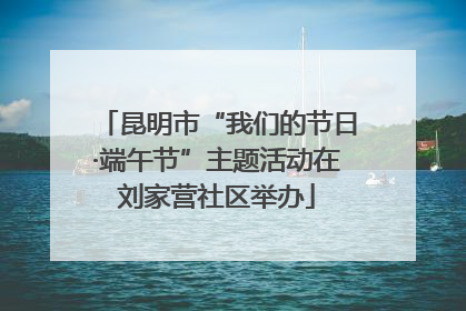 昆明市“我们的节日·端午节”主题活动在刘家营社区举办