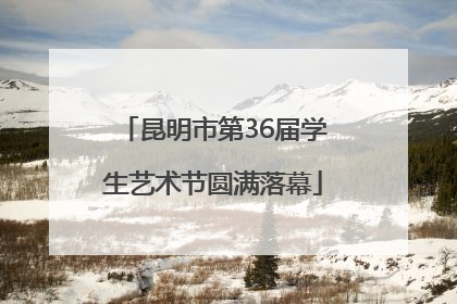 昆明市第36届学生艺术节圆满落幕