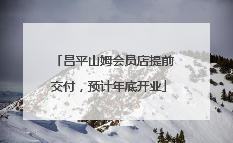 昌平山姆会员店提前交付，预计年底开业