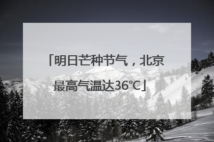 明日芒种节气，北京最高气温达36℃