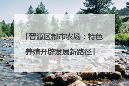 晋源区都市农场：特色养殖开辟发展新路径