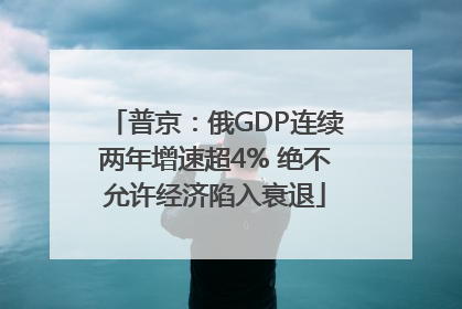 普京：俄GDP连续两年增速超4% 绝不允许经济陷入衰退