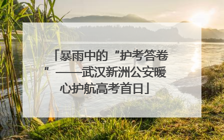暴雨中的“护考答卷”——武汉新洲公安暖心护航高考首日