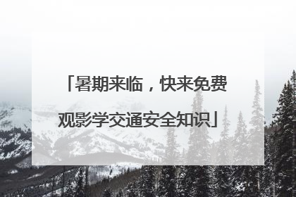 暑期来临，快来免费观影学交通安全知识