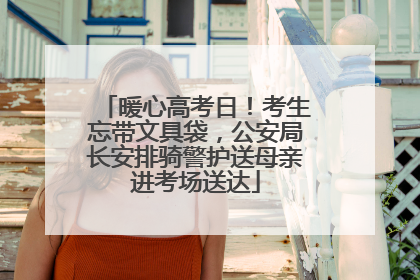 暖心高考日！考生忘带文具袋，公安局长安排骑警护送母亲进考场送达