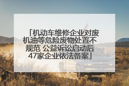 机动车维修企业对废机油等危险废物处置不规范 公益诉讼启动后47家企业依法备案