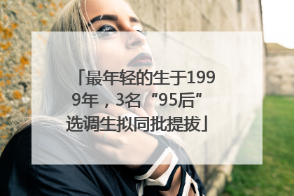 最年轻的生于1999年，3名“95后”选调生拟同批提拔