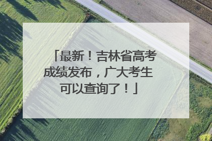 最新！吉林省高考成绩发布，广大考生可以查询了！