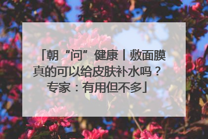 朝“问”健康丨敷面膜真的可以给皮肤补水吗？专家：有用但不多