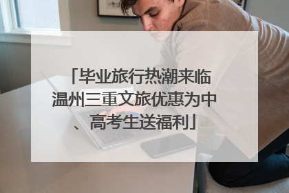 毕业旅行热潮来临 温州三重文旅优惠为中、高考生送福利