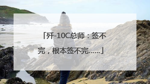 歼-10C总师：签不完，根本签不完……