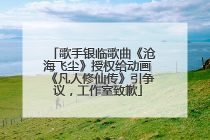 歌手银临歌曲《沧海飞尘》授权给动画《凡人修仙传》引争议，工作室致歉