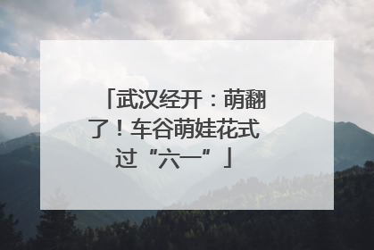 武汉经开：萌翻了！车谷萌娃花式过“六一”