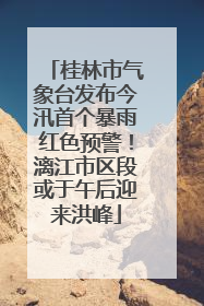 桂林市气象台发布今汛首个暴雨红色预警！漓江市区段或于午后迎来洪峰