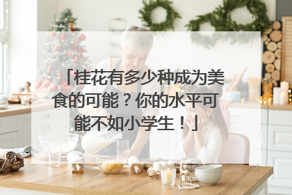 桂花有多少种成为美食的可能？你的水平可能不如小学生！