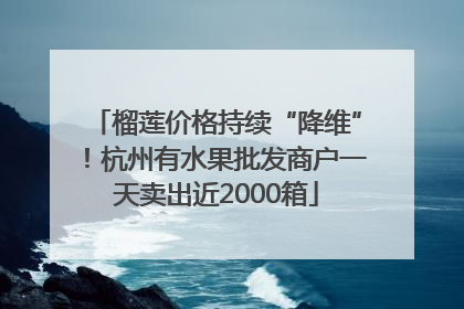 榴莲价格持续“降维”！杭州有水果批发商户一天卖出近2000箱