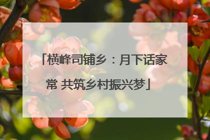 横峰司铺乡：月下话家常 共筑乡村振兴梦