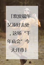 欢度端午又添好去处，这场“千年庙会”今天开市