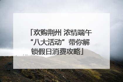 欢购荆州 浓情端午 “八大活动”带你解锁假日消费攻略
