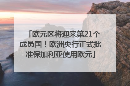 欧元区将迎来第21个成员国！欧洲央行正式批准保加利亚使用欧元
