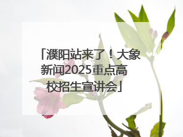 濮阳站来了！大象新闻2025重点高校招生宣讲会