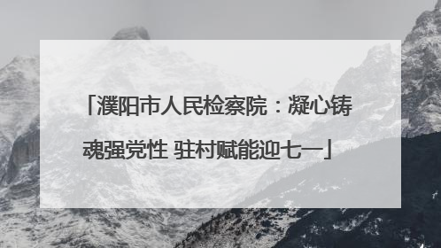 濮阳市人民检察院：凝心铸魂强党性 驻村赋能迎七一