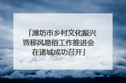 潍坊市乡村文化振兴暨移风易俗工作推进会在诸城成功召开
