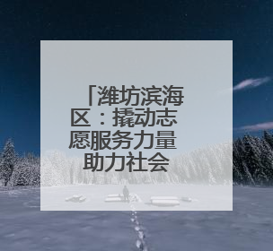 潍坊滨海区：撬动志愿服务力量 助力社会和谐发展