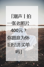 潮声丨拍一张老照片400元？你愿意为怀旧经济买单吗
