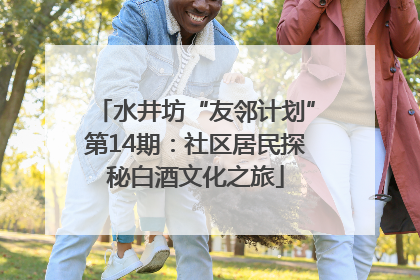 水井坊“友邻计划”第14期：社区居民探秘白酒文化之旅