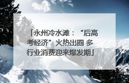 永州冷水滩：“后高考经济”火热出圈 多行业消费迎来爆发期