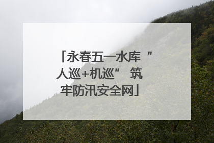 永春五一水库“人巡+机巡” 筑牢防汛安全网